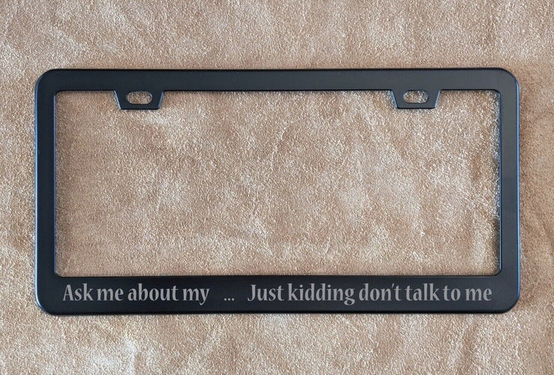 Ask Me About My Just Kidding Don’t Talk To Me Laser Etched License Plate Frame