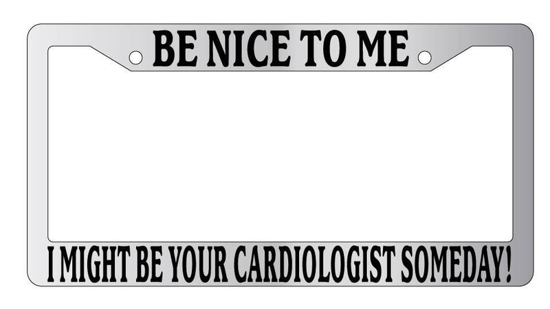 Chrome License Plate Frame Be Nice To Me I might be your Cardiologist Someday!  Mod-GRAPH9856236-5276