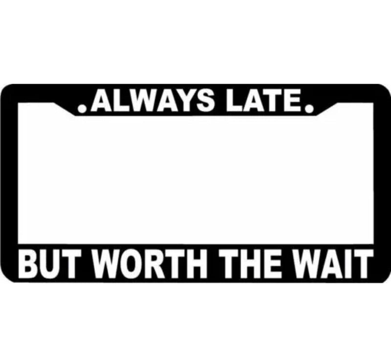 ALWAYS LATE BUT WORTH THE WAIT License Plate Frame
