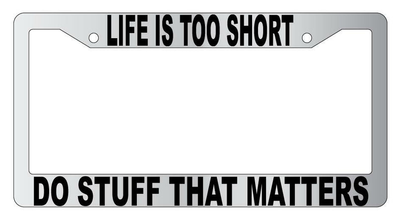 Life Is Too Short Do Stuff That Matters Chrome Plastic License Plate Frame  Mod-GRAPH9856236-4823