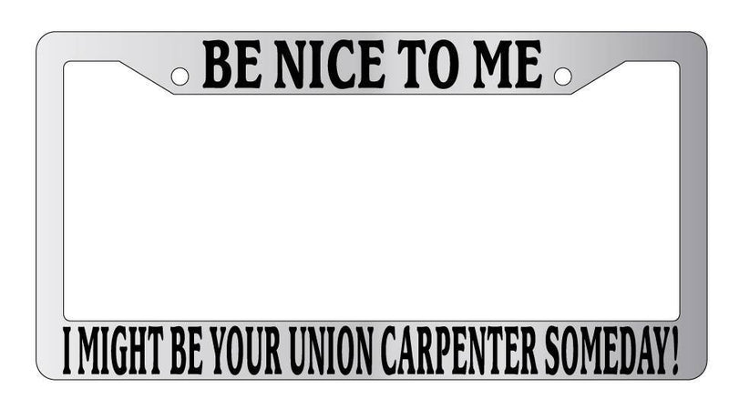 Chrome METAL License Plate BE NICE TO ME I MIGHT BE YOUR UNION CARPENTER SOMEDAY  Mod-GRAPH9856236-9269