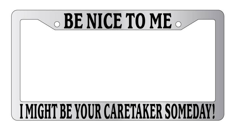 Chrome License Plate Frame Be Nice To Me I might be your Caretaker Someday!  Mod-GRAPH9856236-5278