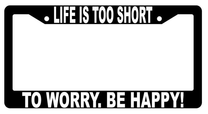 Life Is Too Short To Worry Be Happy Black Plastic License Plate Frame  Mod-GRAPH9856236-1443