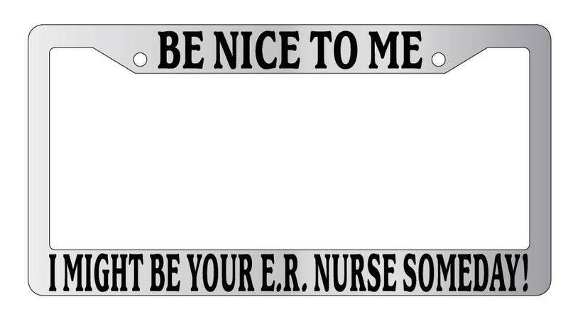 Chrome License Plate Frame Be Nice To Me I might be your E.R. Nurse Someday!  Mod-GRAPH9856236-5271
