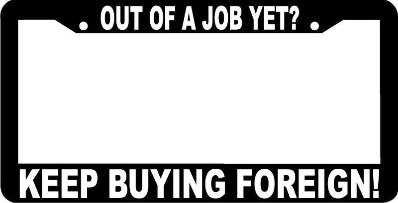 OUT OF A JOB YET? KEEP BUYING FOREIGN! License Plate Frame