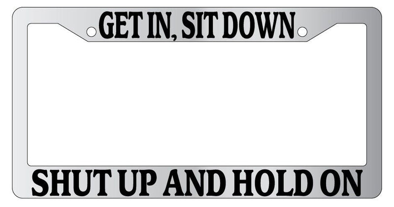 Chrome METAL License Plate Frame GET IN, SIT DOWN, SHUT UP, AND HOLD ON  Mod-GRAPH9856236-9766