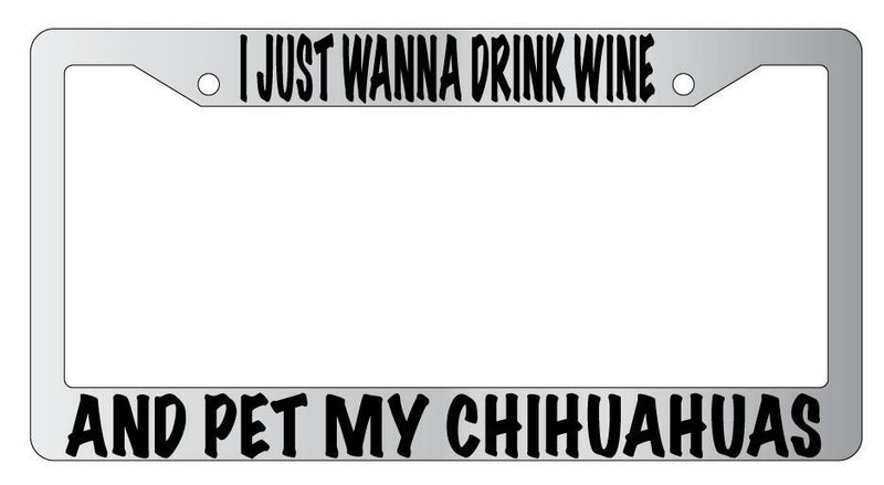 I Just Wanna Drink Wine And Pet My Chihuahuas Chrome License Plate Frame  Mod-GRAPH9856236-4764