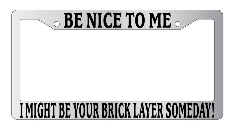 Chrome License Plate Frame Be Nice To Me I might be your Brick Layer Someday!  Mod-GRAPH9856236-5277