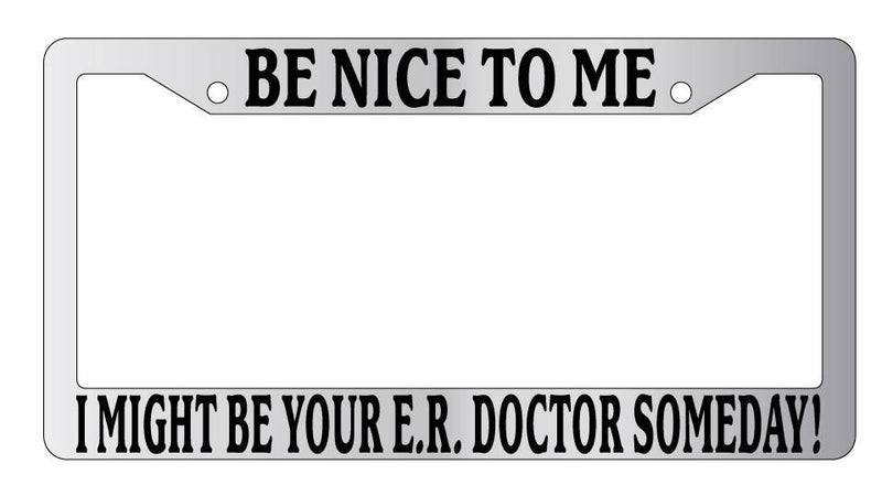 Chrome License Plate Frame Be Nice To Me I might be your E.R. Doctor Someday!  Mod-GRAPH9856236-5275
