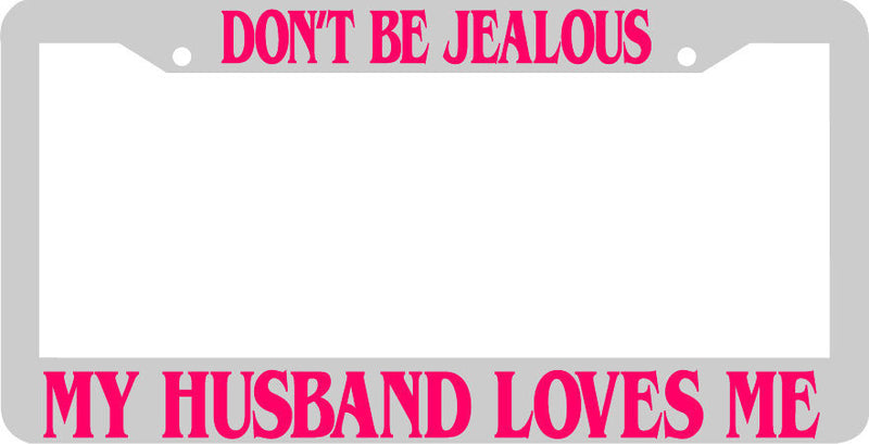 WHITE DONT BE JEALOUS MY HUSBAND LOVES ME White License Plate Frame