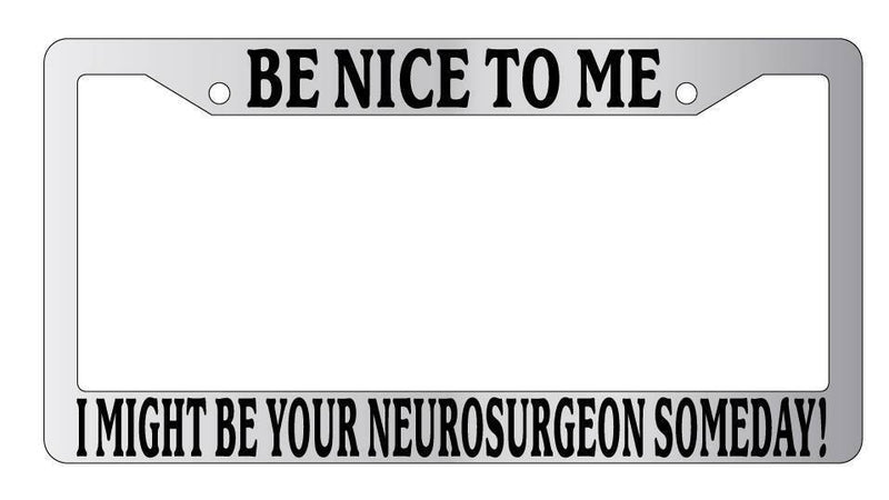 Chrome License Plate Frame Be Nice To Me I might be your Neurosurgeon Someday!  Mod-GRAPH9856236-5267