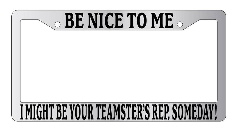 Chrome License Plate Frame Be Nice To Me I might be your Teamster&