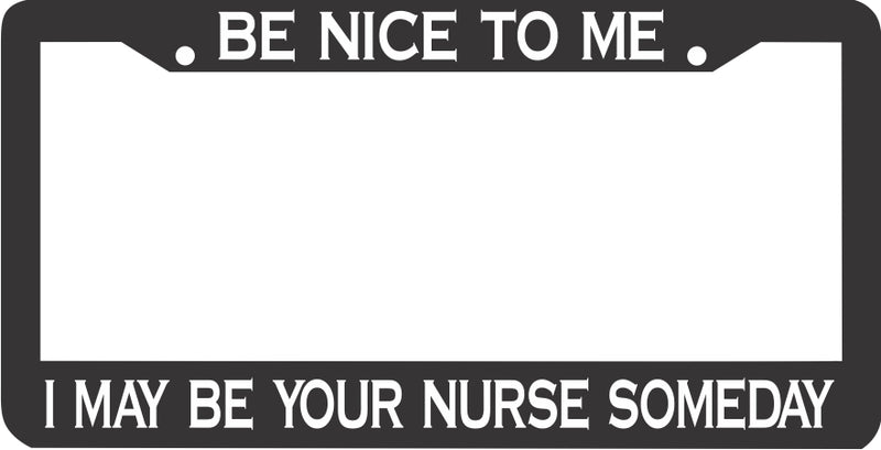 BE NICE TO ME I MAY BE YOUR NURSE SOMEDAY License Plate Frame