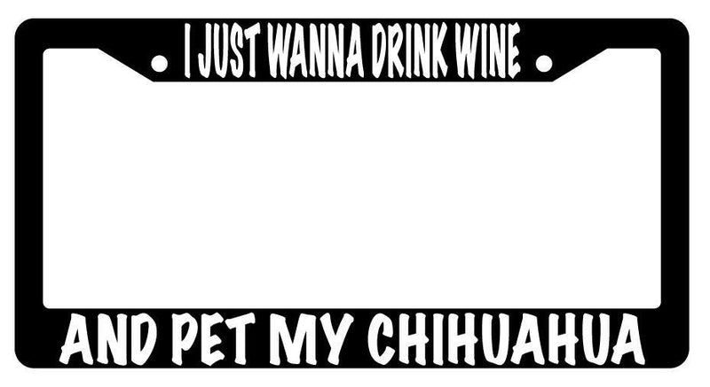 I Just Wanna Drink Wine And Pet My Chihuahua Black Plastic License Plate Frame  Mod-GRAPH9856236-624