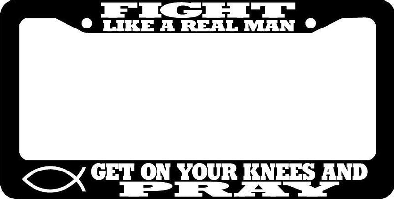 FIGHT LIKE A REAL MAN GET ON YOUR KNEES AND PRAY CHRISTIAN License Plate Frame