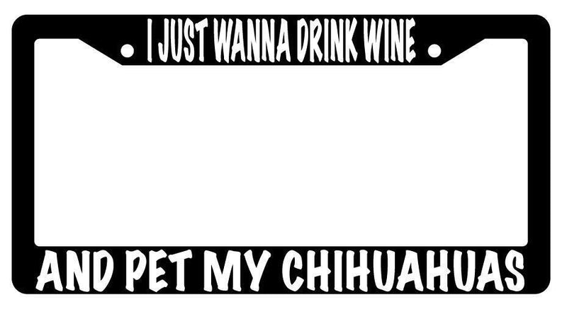 I Just Wanna Drink Wine And Pet My Chihuahuas Black Plastic License Plate Frame  Mod-GRAPH9856236-613